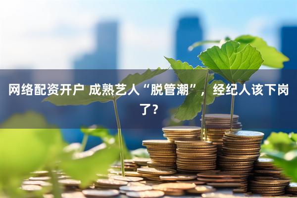 网络配资开户 成熟艺人“脱管潮”，经纪人该下岗了？