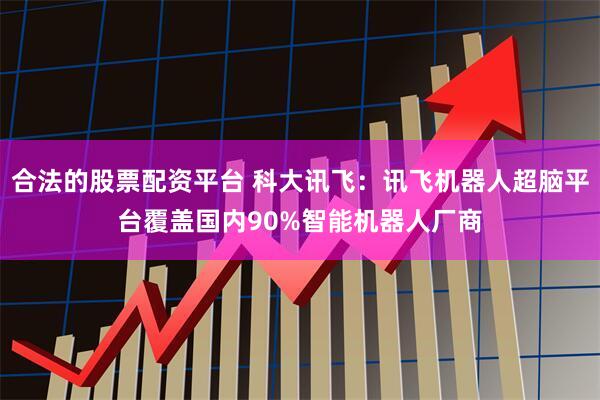 合法的股票配资平台 科大讯飞：讯飞机器人超脑平台覆盖国内90%智能机器人厂商