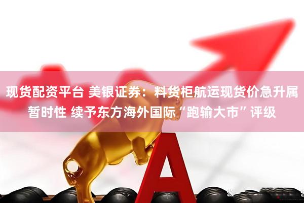 现货配资平台 美银证券：料货柜航运现货价急升属暂时性 续予东方海外国际“跑输大市”评级