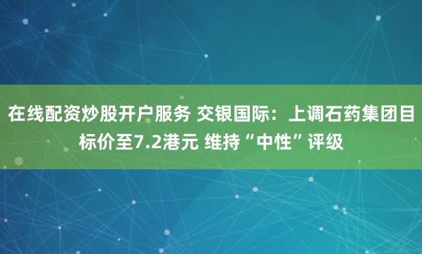 在线配资炒股开户服务 交银国际：上调石药集团目标价至7.2港元 维持“中性”评级