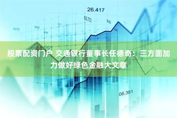 股票配资门户 交通银行董事长任德奇：三方面加力做好绿色金融大文章
