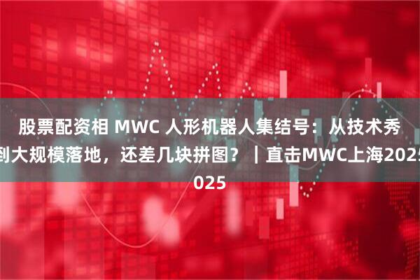 股票配资相 MWC 人形机器人集结号：从技术秀到大规模落地，还差几块拼图？｜直击MWC上海2025