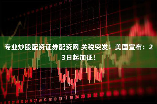 专业炒股配资证券配资网 关税突发！美国宣布：23日起加征！