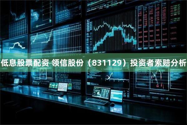 低息股票配资 领信股份（831129）投资者索赔分析
