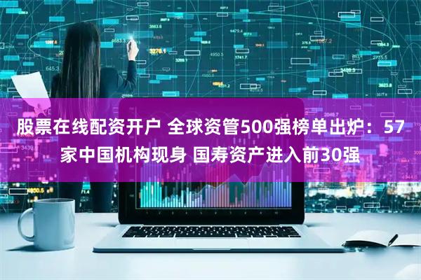 股票在线配资开户 全球资管500强榜单出炉：57家中国机构现身 国寿资产进入前30强