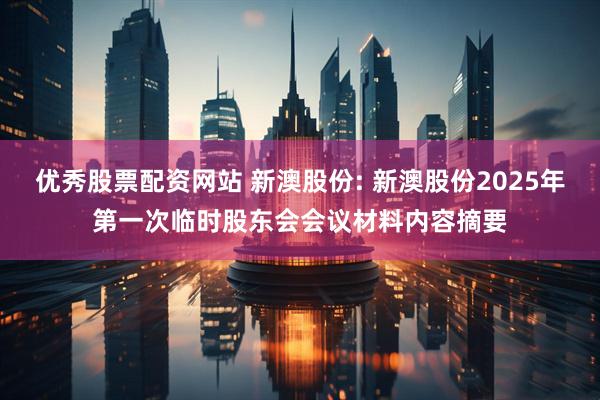 优秀股票配资网站 新澳股份: 新澳股份2025年第一次临时股东会会议材料内容摘要