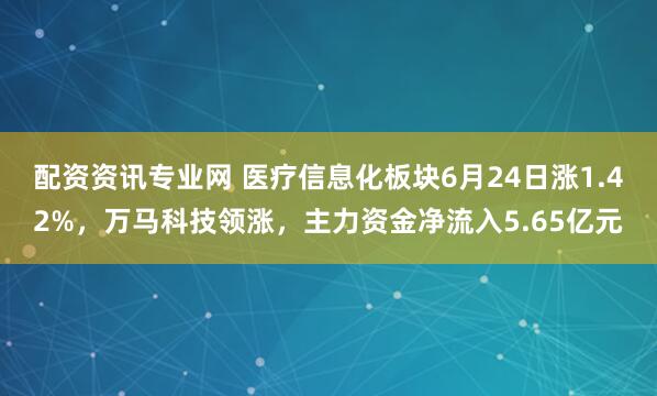 配资资讯专业网 医疗信息化板块6月24日涨1.42%，万马科技领涨，主力资金净流入5.65亿元