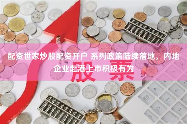 配资世家炒股配资开户 系列政策陆续落地，内地企业赴港上市积极有为