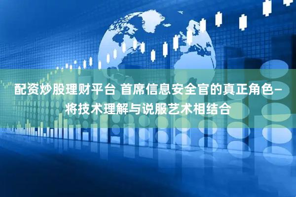 配资炒股理财平台 首席信息安全官的真正角色—将技术理解与说服艺术相结合