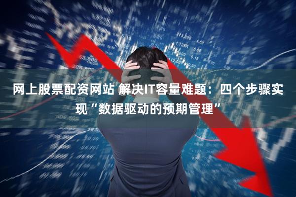 网上股票配资网站 解决IT容量难题：四个步骤实现“数据驱动的预期管理”