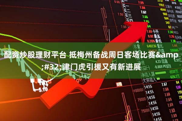配资炒股理财平台 抵梅州备战周日客场比赛&#32;津门虎引援又有新进展