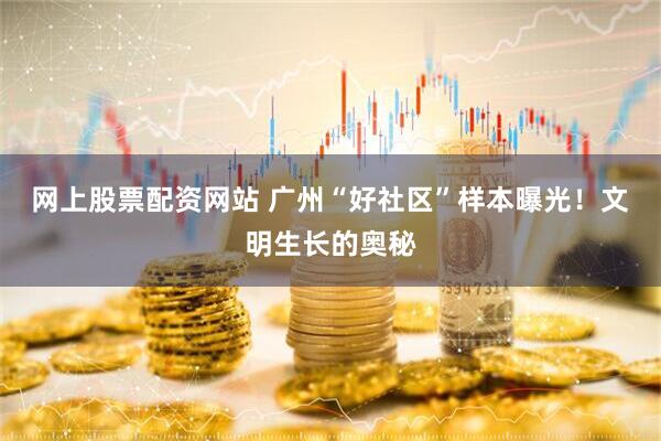 网上股票配资网站 广州“好社区”样本曝光！文明生长的奥秘