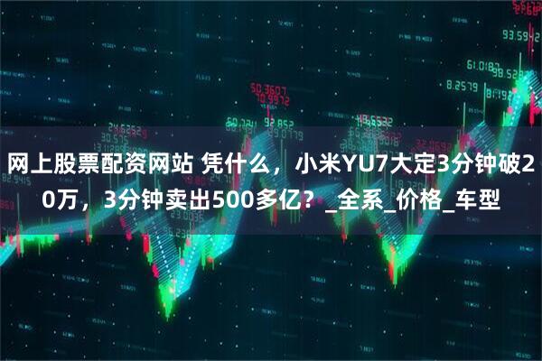 网上股票配资网站 凭什么，小米YU7大定3分钟破20万，3分钟卖出500多亿？_全系_价格_车型