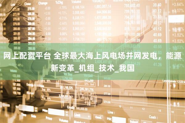 网上配资平台 全球最大海上风电场并网发电，能源新变革_机组_技术_我国