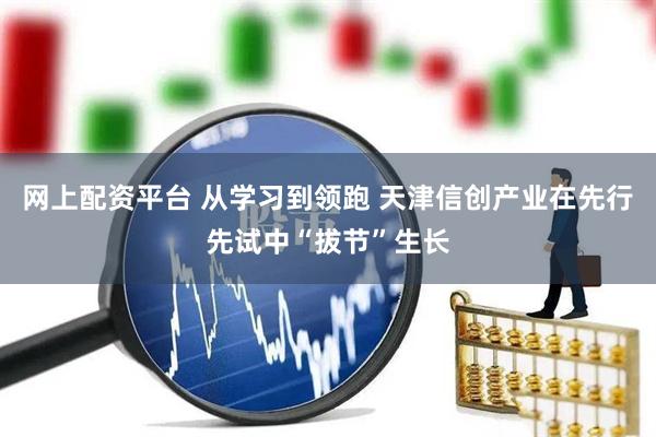 网上配资平台 从学习到领跑 天津信创产业在先行先试中“拔节”生长