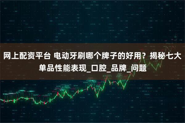 网上配资平台 电动牙刷哪个牌子的好用？揭秘七大单品性能表现_口腔_品牌_问题