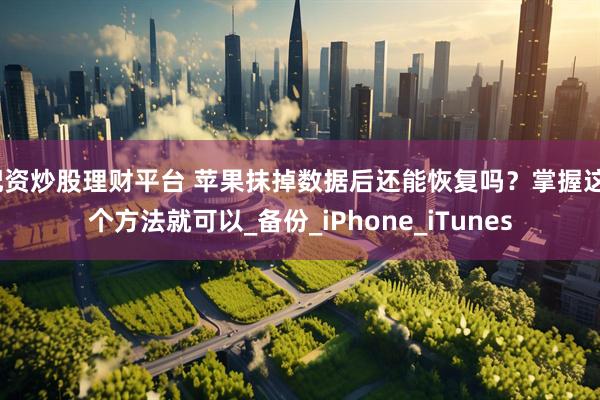 配资炒股理财平台 苹果抹掉数据后还能恢复吗？掌握这3个方法就可以_备份_iPhone_iTunes