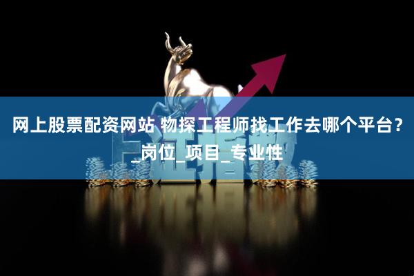网上股票配资网站 物探工程师找工作去哪个平台？_岗位_项目_专业性
