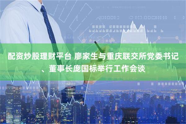 配资炒股理财平台 廖家生与重庆联交所党委书记、董事长庞国标举行工作会谈