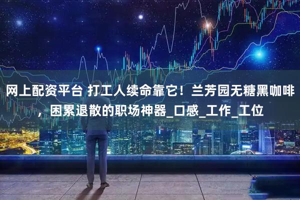 网上配资平台 打工人续命靠它！兰芳园无糖黑咖啡，困累退散的职场神器_口感_工作_工位