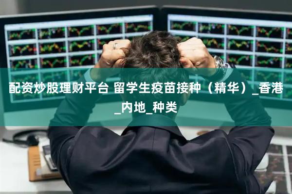 配资炒股理财平台 留学生疫苗接种（精华）_香港_内地_种类