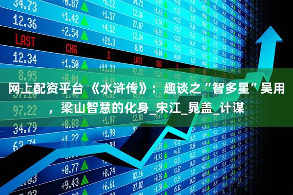 网上配资平台 《水浒传》：趣谈之“智多星”吴用，梁山智慧的化身_宋江_晁盖_计谋