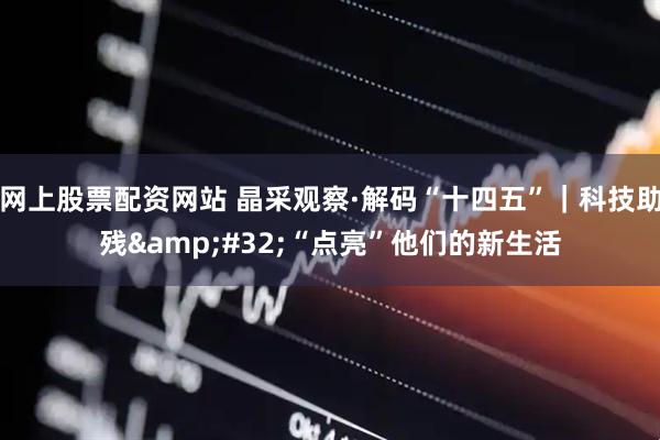 网上股票配资网站 晶采观察·解码“十四五”｜科技助残&#32;“点亮”他们的新生活