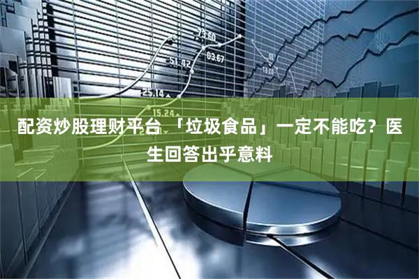 配资炒股理财平台 「垃圾食品」一定不能吃？医生回答出乎意料