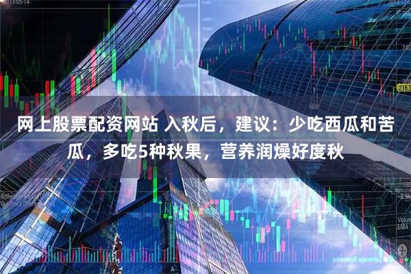 网上股票配资网站 入秋后，建议：少吃西瓜和苦瓜，多吃5种秋果，营养润燥好度秋