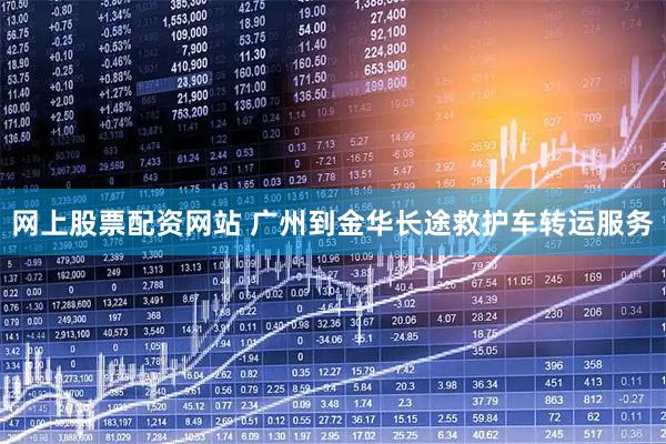 网上股票配资网站 广州到金华长途救护车转运服务