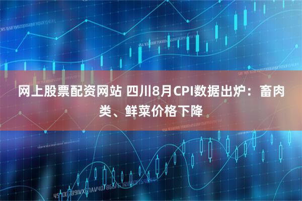 网上股票配资网站 四川8月CPI数据出炉：畜肉类、鲜菜价格下降
