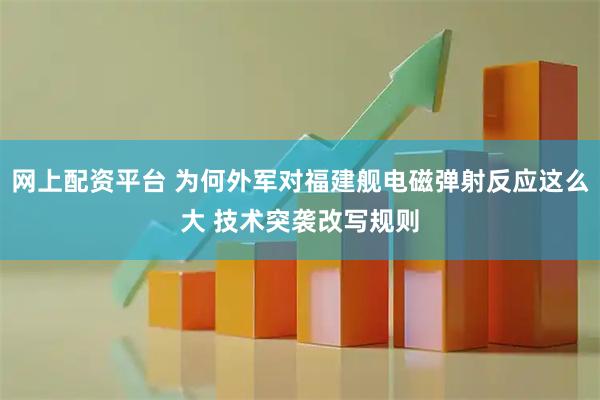 网上配资平台 为何外军对福建舰电磁弹射反应这么大 技术突袭改写规则