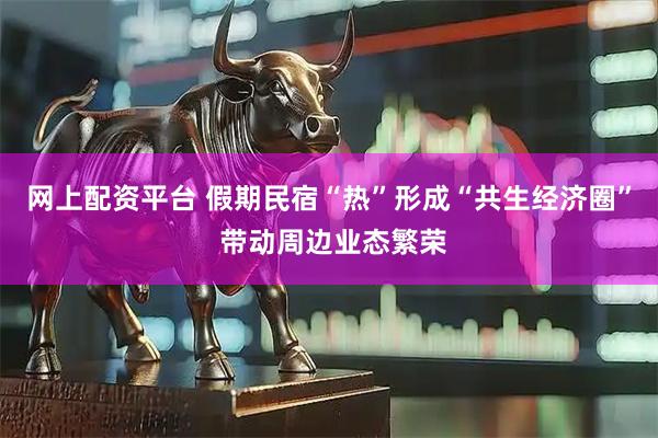 网上配资平台 假期民宿“热”形成“共生经济圈” 带动周边业态繁荣
