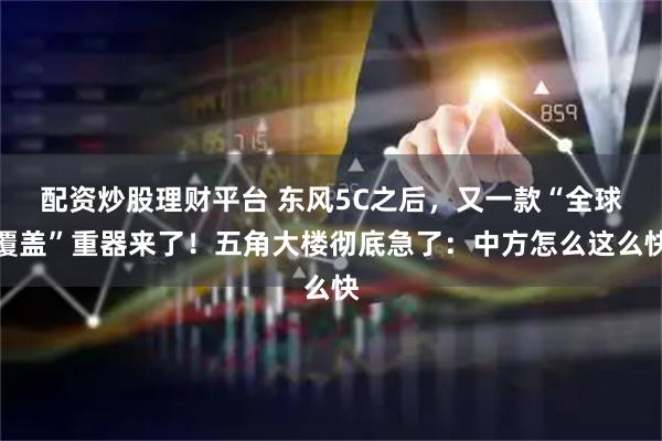 配资炒股理财平台 东风5C之后,又一款“全球覆盖”重器来了!五角大楼彻底急了:中方怎么这么快