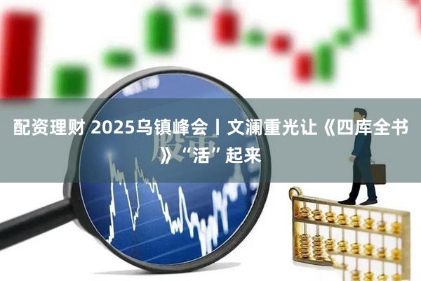 配资理财 2025乌镇峰会丨文澜重光让《四库全书》“活”起来