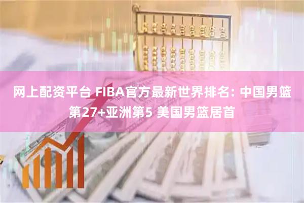 网上配资平台 FIBA官方最新世界排名: 中国男篮第27+亚洲第5 美国男篮居首