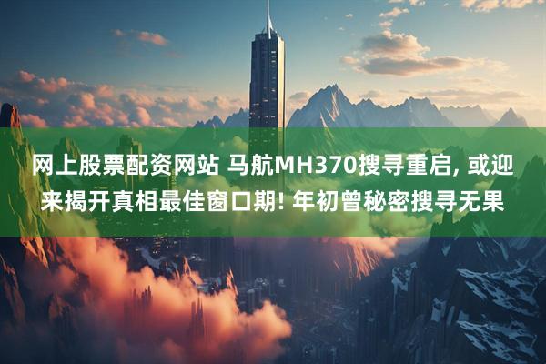 网上股票配资网站 马航MH370搜寻重启, 或迎来揭开真相最佳窗口期! 年初曾秘密搜寻无果