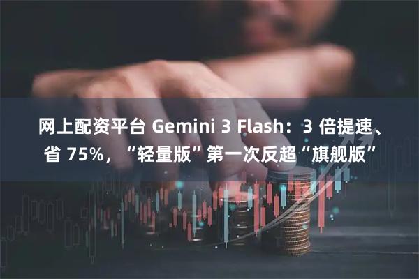 网上配资平台 Gemini 3 Flash：3 倍提速、省 75%，“轻量版”第一次反超“旗舰版”