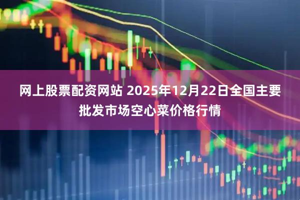 网上股票配资网站 2025年12月22日全国主要批发市场空心菜价格行情