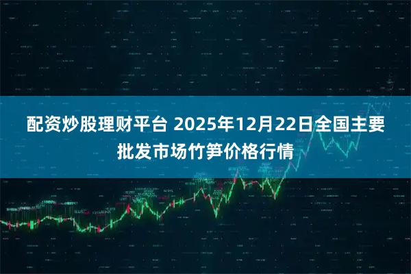配资炒股理财平台 2025年12月22日全国主要批发市场竹笋价格行情