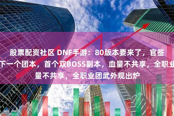 股票配资社区 DNF手游：80版本要来了，官签主播直播透露下一个团本，首个双BOSS副本，血量不共享，全职业团武外观出炉
