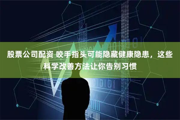 股票公司配资 咬手指头可能隐藏健康隐患，这些科学改善方法让你告别习惯