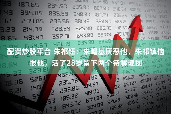 配资炒股平台 朱祁钰：朱瞻基厌恶他，朱祁镇恼恨他，活了28岁留下两个待解谜团