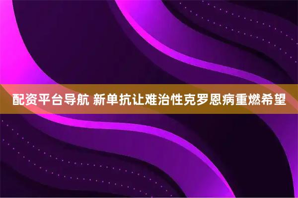 配资平台导航 新单抗让难治性克罗恩病重燃希望
