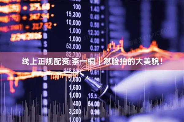 线上正规配资 李一桐｜怼脸拍的大美貌！