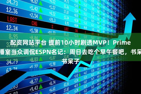 配资网站平台 提前10小时剧透MVP！Prime演播室当众调侃ESPN名记：周日去吃个早午餐吧，书呆子