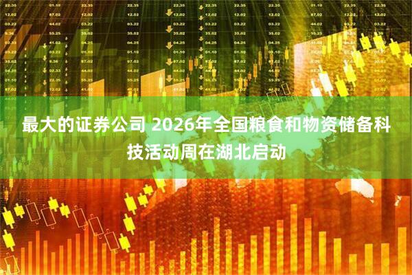 最大的证券公司 2026年全国粮食和物资储备科技活动周在湖北启动
